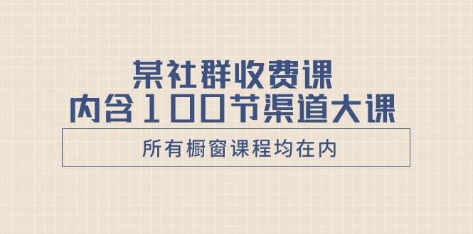 某社群收费课内含100节渠道大课（所有橱窗课程均在内）-创想网