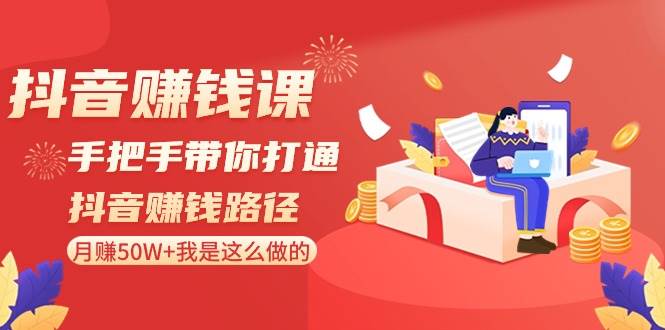 抖音赚钱课-手把手带你打通抖音赚钱路径：月赚50W 我是这么做的！-创想网
