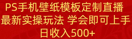 PS手机壁纸模板定制直播  最新实操玩法 学会即可上手 日收入500-创想网