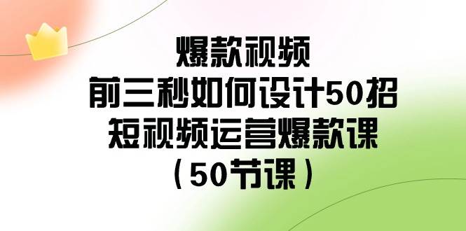爆款视频-前三秒如何设计50招：短视频运营爆款课（50节课）-创想网