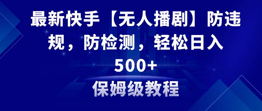 最新快手【无人播剧】防违规，防检测，多种变现方式，日入500 教程 素材-创想网