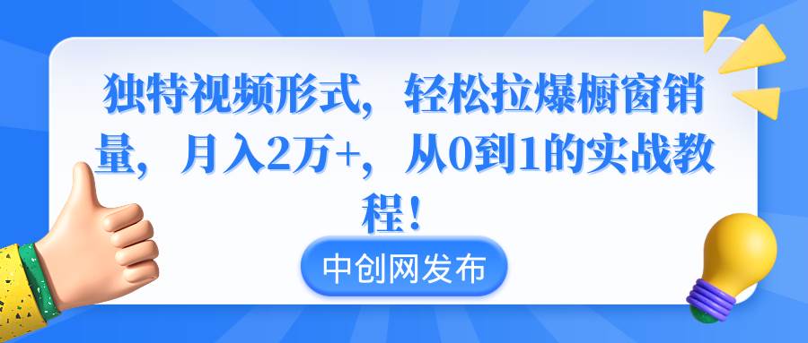 独特视频形式，轻松拉爆橱窗销量，月入2万 ，从0到1的实战教程！-创想网
