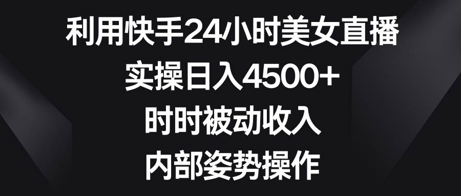 利用快手24小时美女直播，实操日入4500+，时时被动收入，内部姿势操作-创想网