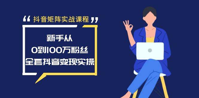 抖音矩阵实战课程：新手从0到100万粉丝，全套抖音变现实操-创想网
