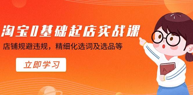 淘宝0基础起店实操课，店铺规避违规，精细化选词及选品等-创想网