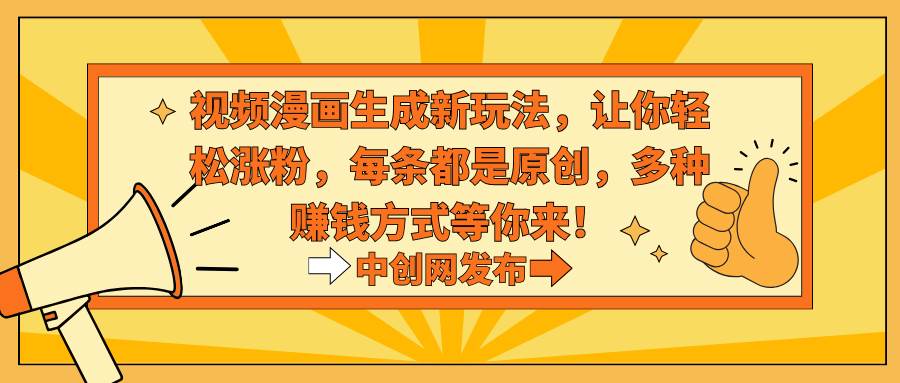 视频漫画生成新玩法，让你轻松涨粉，每条都是原创，多种赚钱方式等你来！-创想网