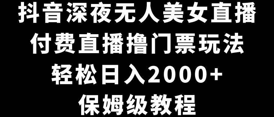 抖音深夜无人美女直播，付费直播撸门票玩法，轻松日入2000+，保姆级教程-创想网