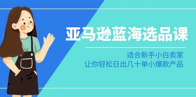 亚马逊-蓝海选品课：适合新手小白卖家，让你轻松日出几十单小爆款产品-创想网
