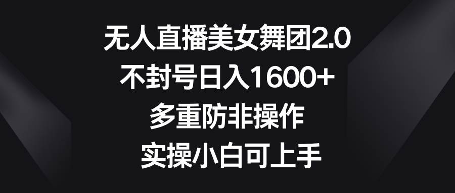 无人直播美女舞团2.0，不封号日入1600+，多重防非操作， 实操小白可上手-创想网
