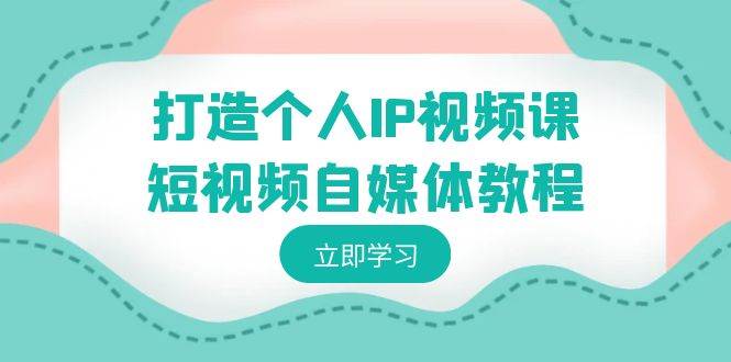 打造个人IP视频课-短视频自媒体教程，个人IP如何定位，如何变现-创想网