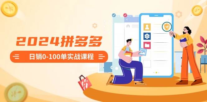 2024拼多多日销0-100单实战课程：新手注册开店到日销100单整套流程-创想网