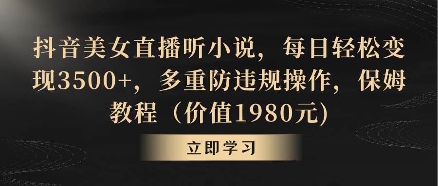 抖音美女直播听小说，每日轻松变现3500+，多重防违规操作，保姆教程（价值1980元)-创想网