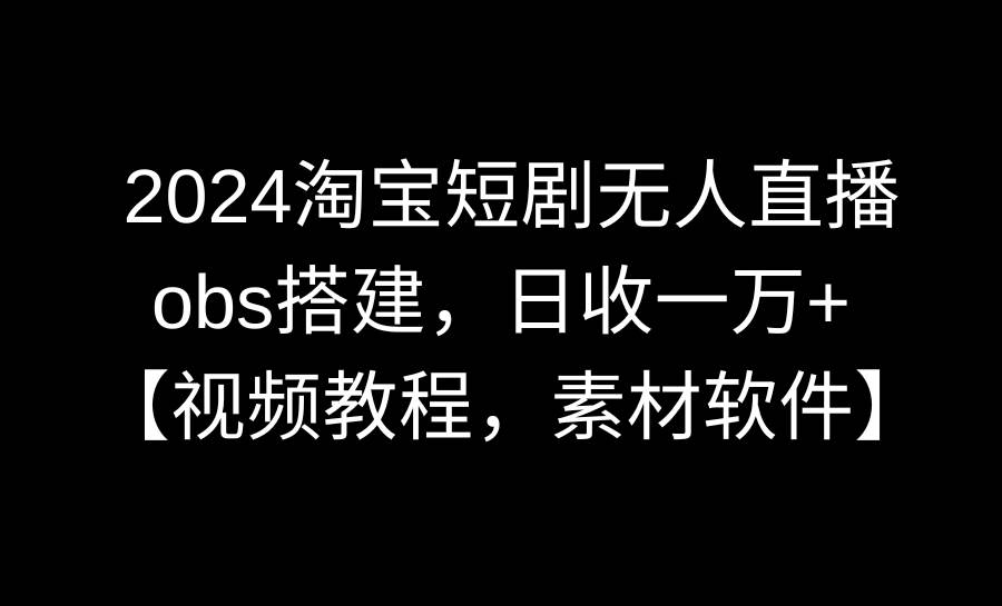2024淘宝短剧无人直播3.0，obs搭建，日收一万+，【视频教程，附素材软件】-创想网