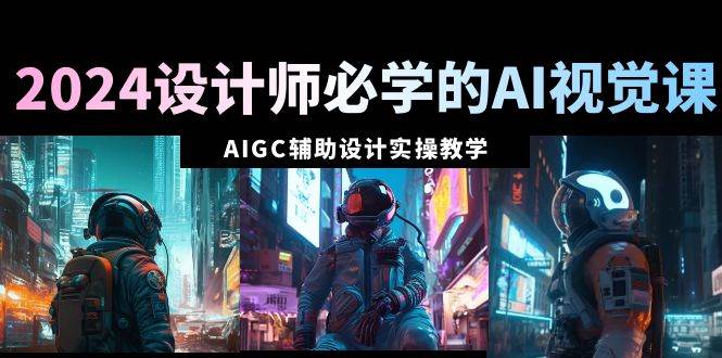 2024设计师必学的AI视觉课：AIGC辅助设计实操教学（66节课）-创想网