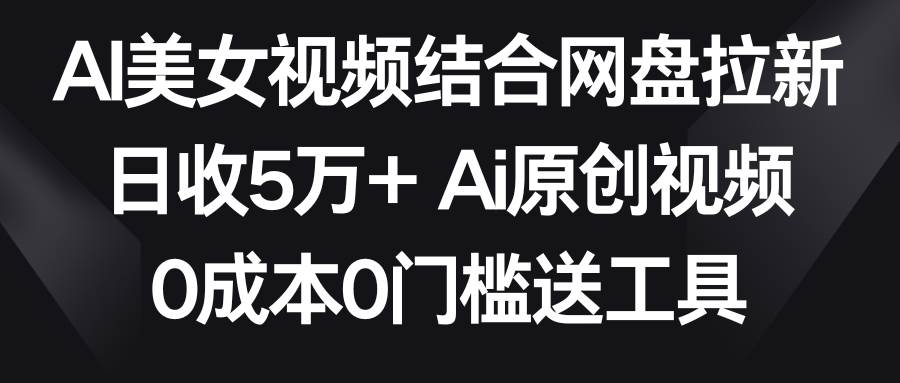 AI美女视频结合网盘拉新，日收5万+两分钟一条Ai原创视频，0成本0门槛送工具-创想网