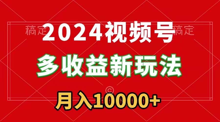 2024视频号多收益新玩法，每天5分钟，月入1w+，新手小白都能简单上手-创想网
