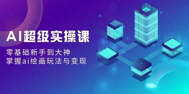 AI超级实操课：零基础新手到大神，掌握ai绘画玩法与变现-创想网