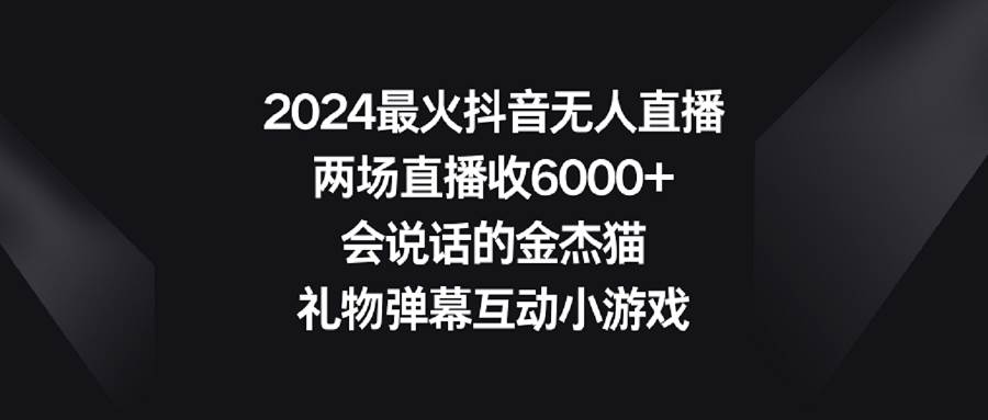 2024最火抖音无人直播，两场直播收6000+会说话的金杰猫 礼物弹幕互动小游戏-创想网