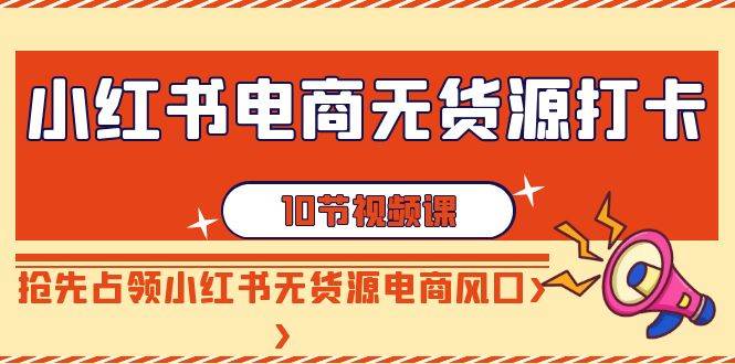 小红书电商-无货源打卡，抢先占领小红书无货源电商风口（10节课）-创想网