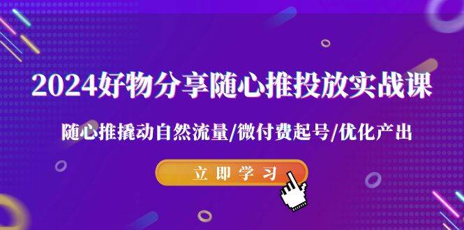 2024好物分享-随心推投放实战课 随心推撬动自然流量/微付费起号/优化产出-创想网