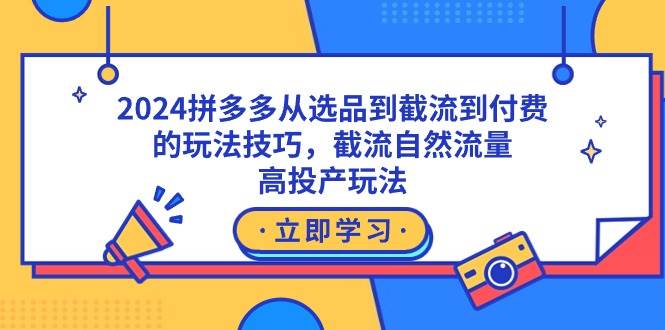 2024拼多多从选品到截流到付费的玩法技巧，截流自然流量玩法，高投产玩法-创想网