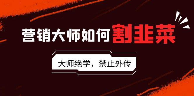 营销大师如何割韭菜：流量大师/讲故事大师/话术大师/卖货大师/成交大师/…-创想网