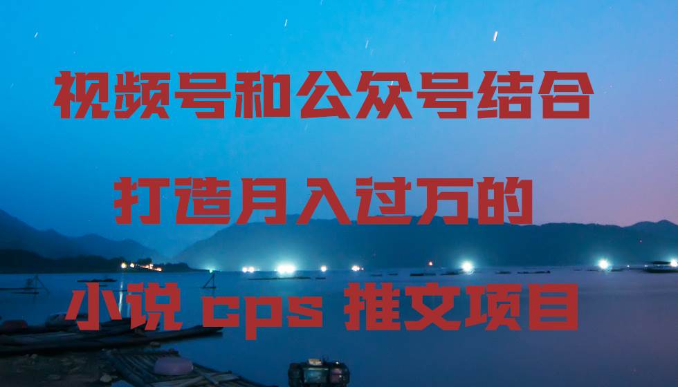 视频号和公众号结合打造月入过万的小说cps推文项目-创想网
