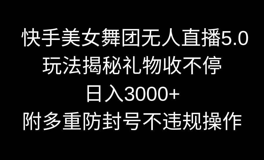 快手美女舞团无人直播5.0玩法揭秘，礼物收不停，日入3000+，内附多重防…-创想网