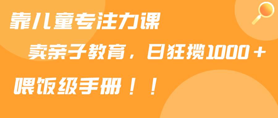 靠儿童专注力课程售卖亲子育儿课程，日暴力狂揽1000+，喂饭手册分享-创想网