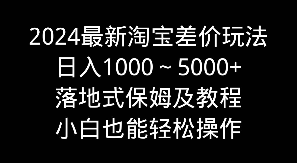 2024最新淘宝差价玩法，日入1000～5000+落地式保姆及教程 小白也能轻松操作-创想网