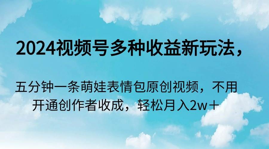 2024视频号多种收益新玩法，五分钟一条萌娃表情包原创视频，不用开通创…-创想网