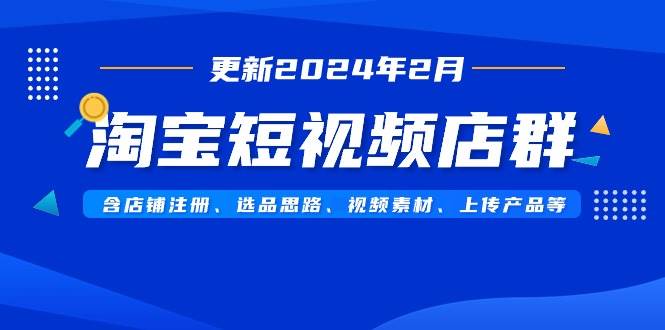 淘宝短视频店群（更新2024年2月）含店铺注册、选品思路、视频素材、上传…-创想网