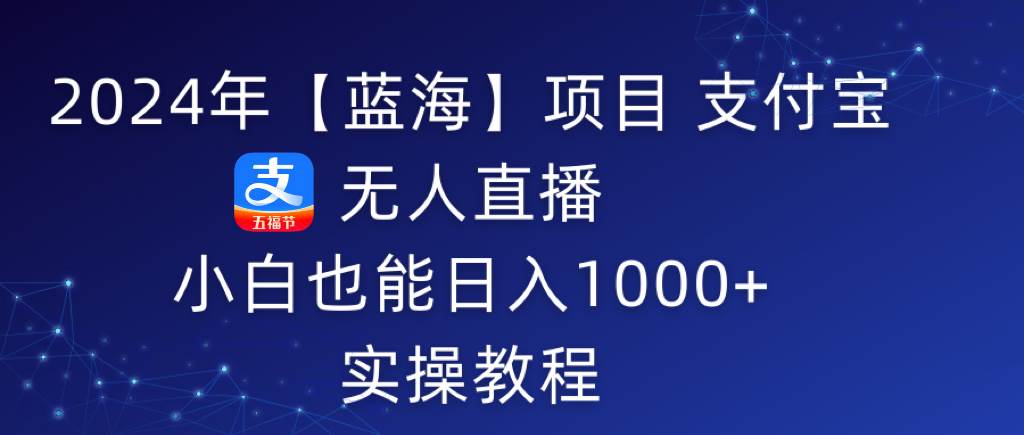 2024年【蓝海】项目 支付宝无人直播 小白也能日入1000+  实操教程-创想网