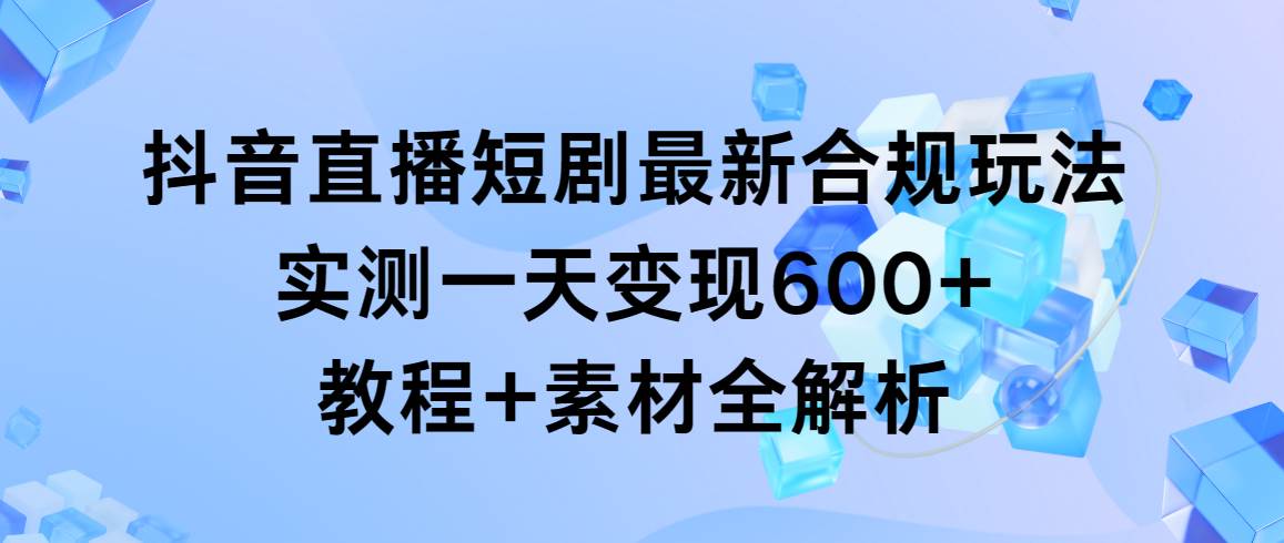抖音直播短剧最新合规玩法，实测一天变现600+，教程+素材全解析-创想网