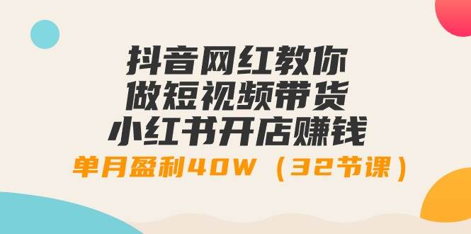 抖音网红教你做短视频带货+小红书开店赚钱，单月盈利40W（32节课）-创想网