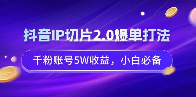 抖音IP切片2.0爆单打法，千粉账号5W收益，小白必备-创想网