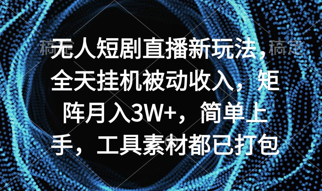 无人短剧直播新玩法，全天挂机被动收入，矩阵月入3W+，简单上手，工具素…-创想网