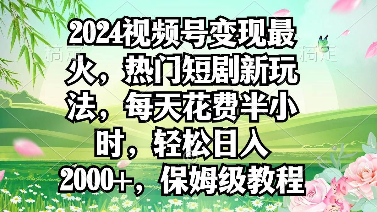 2024视频号变现最火，热门短剧新玩法，每天花费半小时，轻松日入2000+，…-创想网