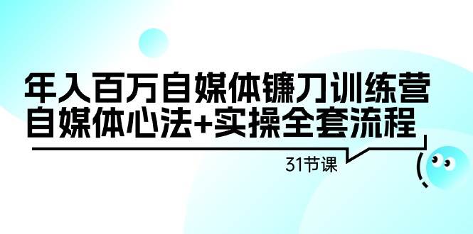 年入百万自媒体镰刀训练营：自媒体心法+实操全套流程（31节课）-创想网