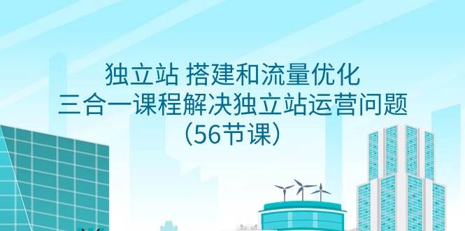 独立站 搭建和流量优化，三合一课程解决独立站运营问题（56节课）-创想网