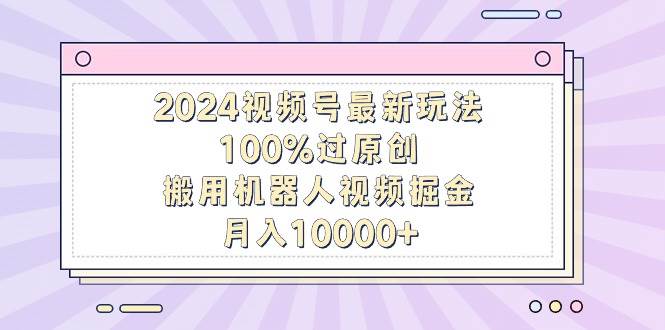 2024视频号最新玩法，100%过原创，搬用机器人视频掘金，月入10000+-创想网