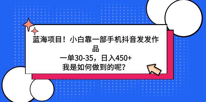 蓝海项目！小白靠一部手机抖音发发作品，一单30-35，日入450+，我是如何…-创想网