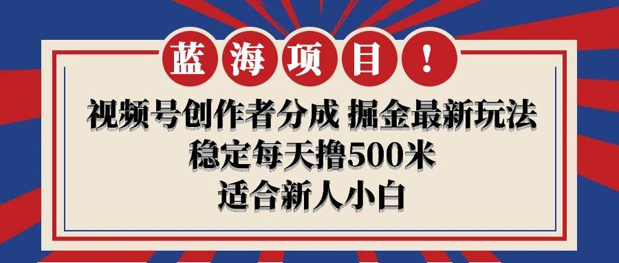 【蓝海项目】视频号创作者分成 掘金最新玩法 稳定每天撸500米 适合新人小白-创想网