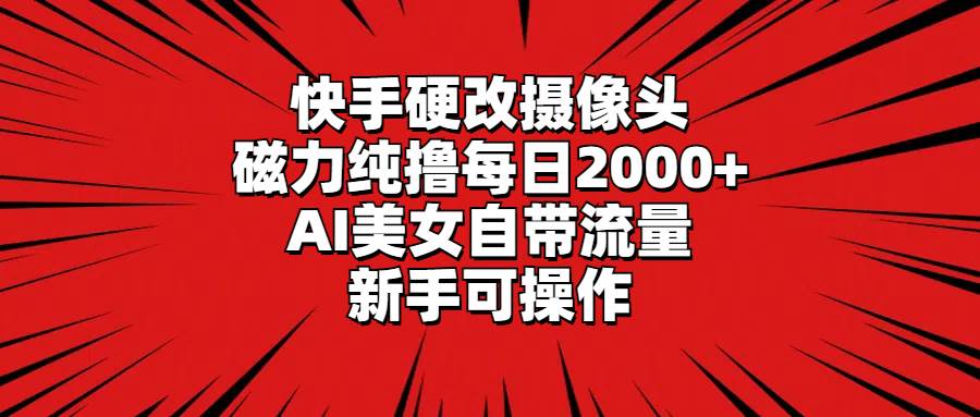 快手硬改摄像头，磁力纯撸每日2000+，AI美女自带流量，新手可操作-创想网