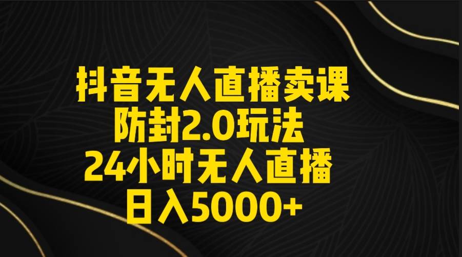 抖音无人直播卖课防封2.0玩法 打造日不落直播间 日入5000+附直播素材+音频-创想网