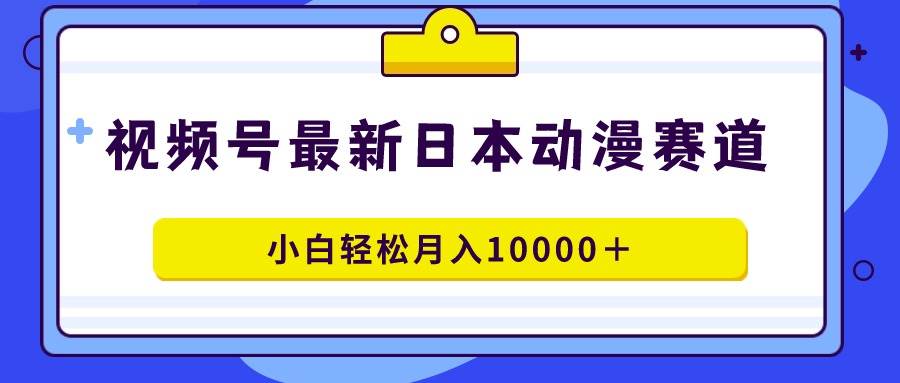 视频号日本动漫蓝海赛道，100%原创，小白轻松月入10000＋-创想网