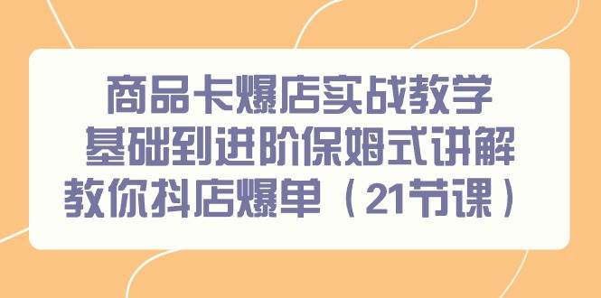 商品卡爆店实战教学，基础到进阶保姆式讲解教你抖店爆单（21节课）-创想网