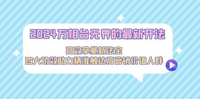 2024万相台无界的最新开法，高效拿量新法宝，四大功效助力精准触达高营…-创想网