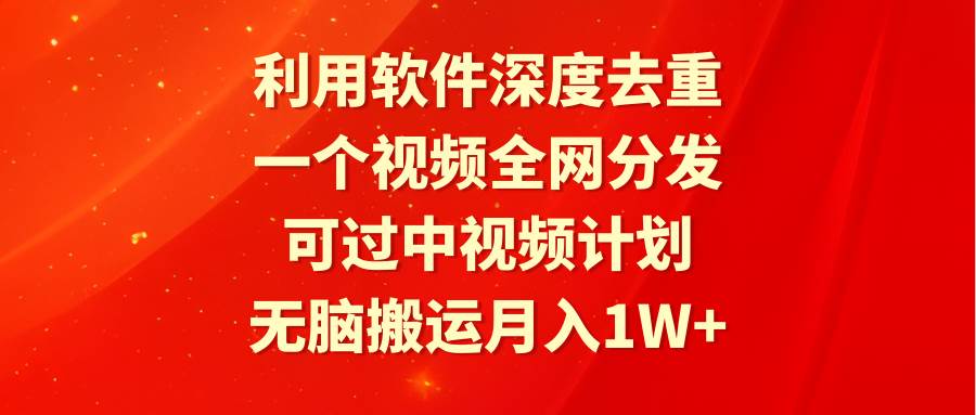 利用软件深度去重，一个视频全网分发，可过中视频计划，无脑搬运月入1W+-创想网