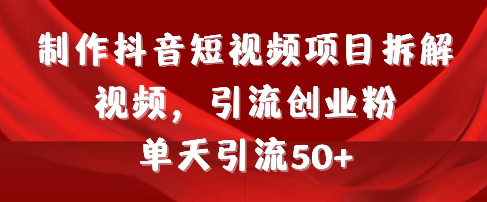 制作抖音短视频项目拆解视频引流创业粉，一天引流50+教程+工具+素材-创想网